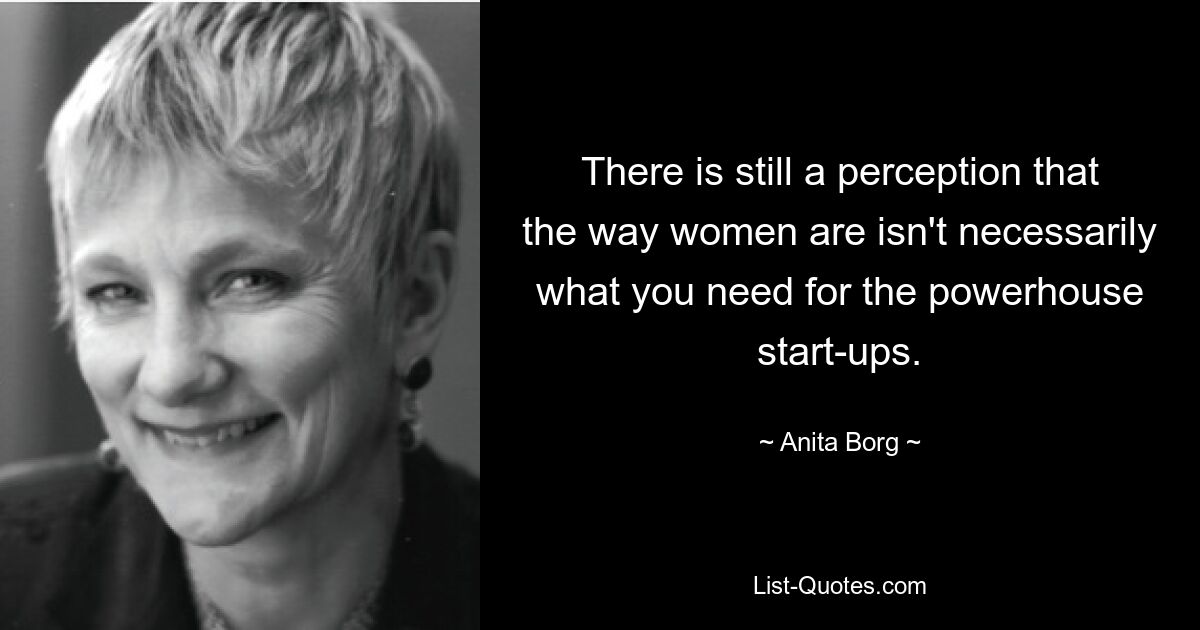 There is still a perception that the way women are isn't necessarily what you need for the powerhouse start-ups. — © Anita Borg