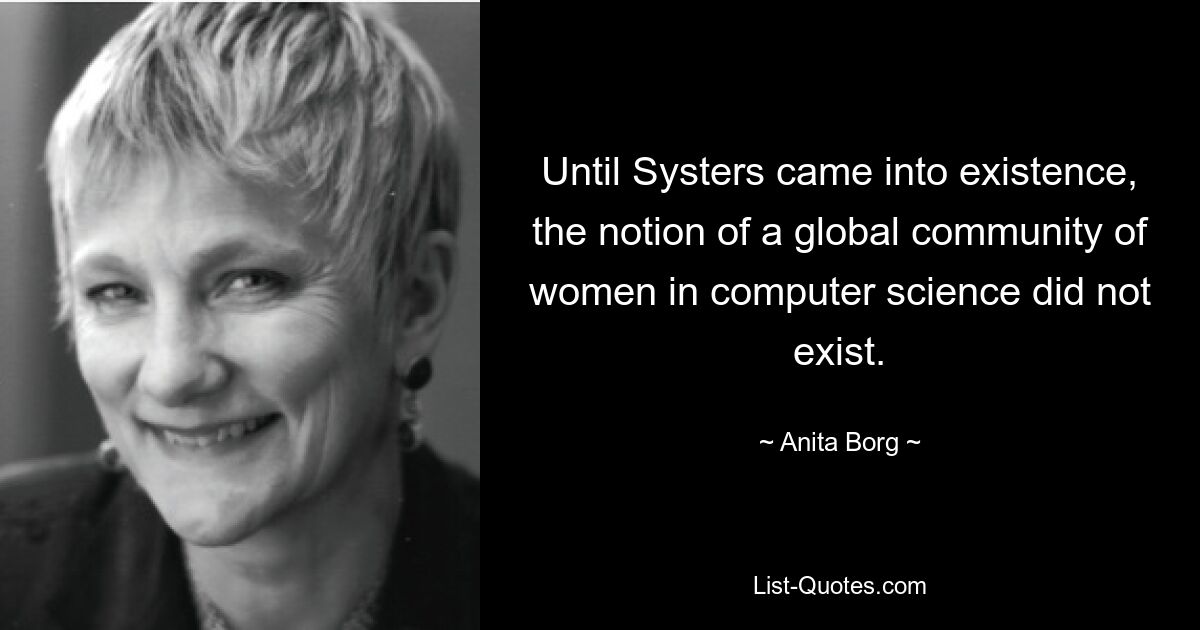 Until Systers came into existence, the notion of a global community of women in computer science did not exist. — © Anita Borg