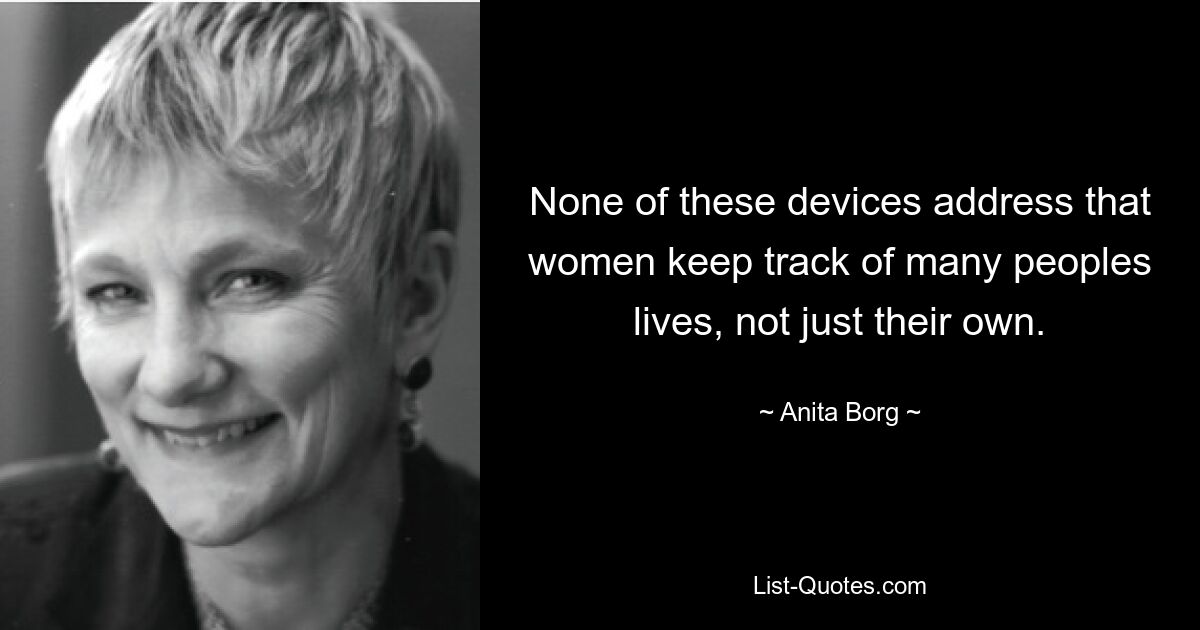 None of these devices address that women keep track of many peoples lives, not just their own. — © Anita Borg