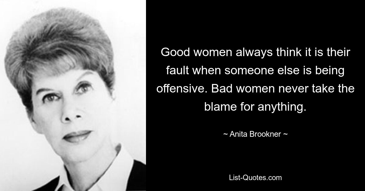 Good women always think it is their fault when someone else is being offensive. Bad women never take the blame for anything. — © Anita Brookner