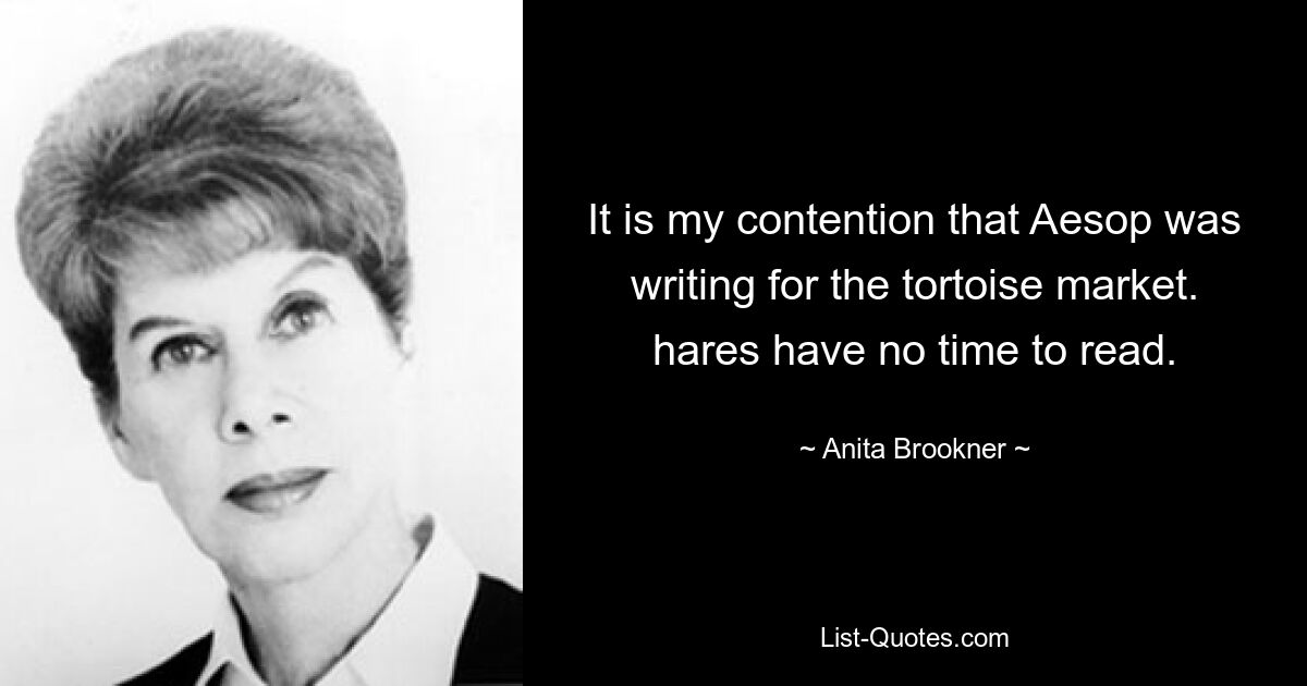 It is my contention that Aesop was writing for the tortoise market. hares have no time to read. — © Anita Brookner