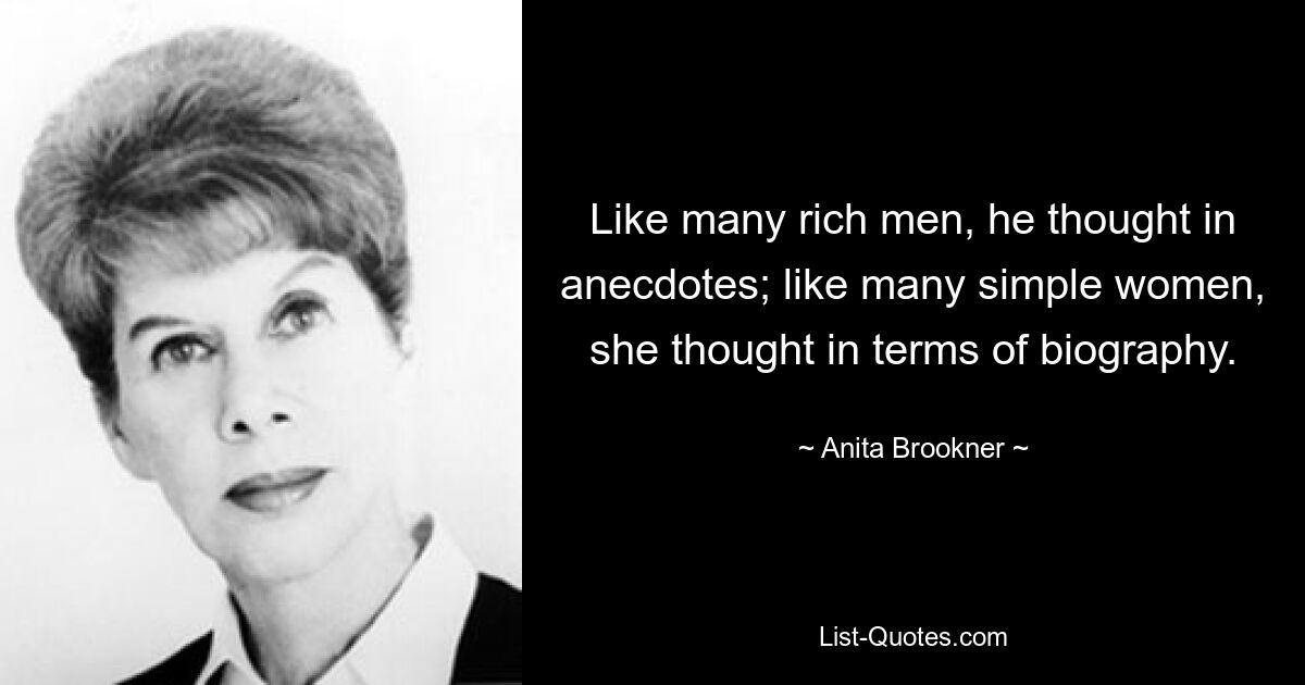 Like many rich men, he thought in anecdotes; like many simple women, she thought in terms of biography. — © Anita Brookner