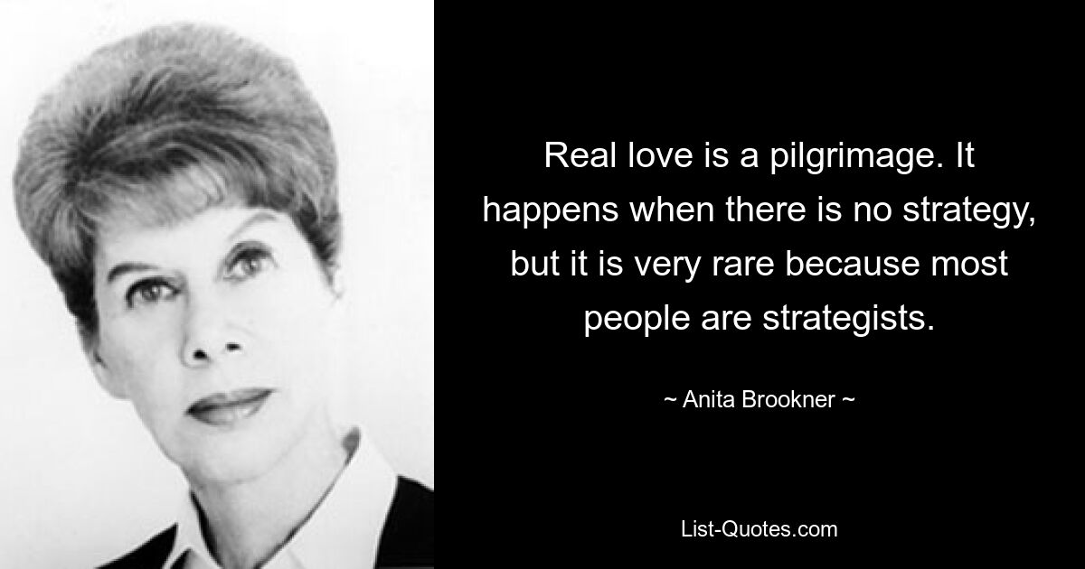 Real love is a pilgrimage. It happens when there is no strategy, but it is very rare because most people are strategists. — © Anita Brookner