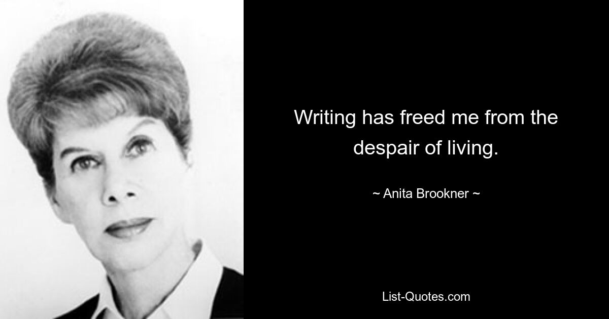 Writing has freed me from the despair of living. — © Anita Brookner