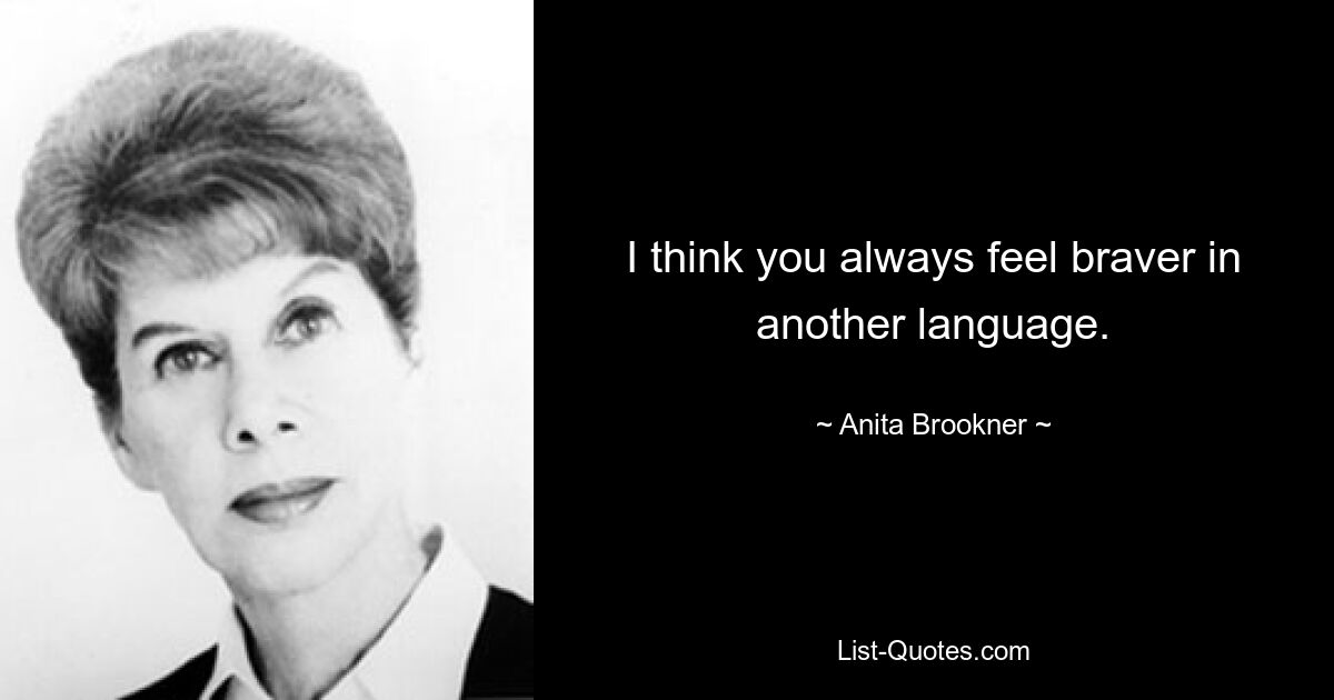 I think you always feel braver in another language. — © Anita Brookner