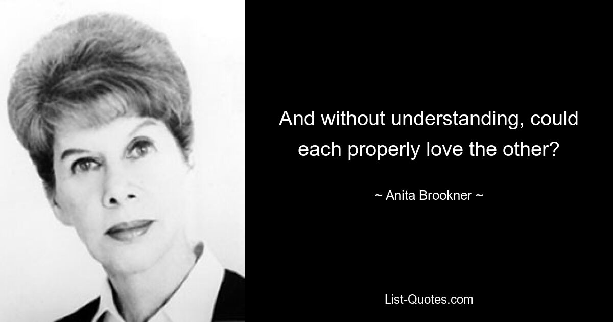 And without understanding, could each properly love the other? — © Anita Brookner