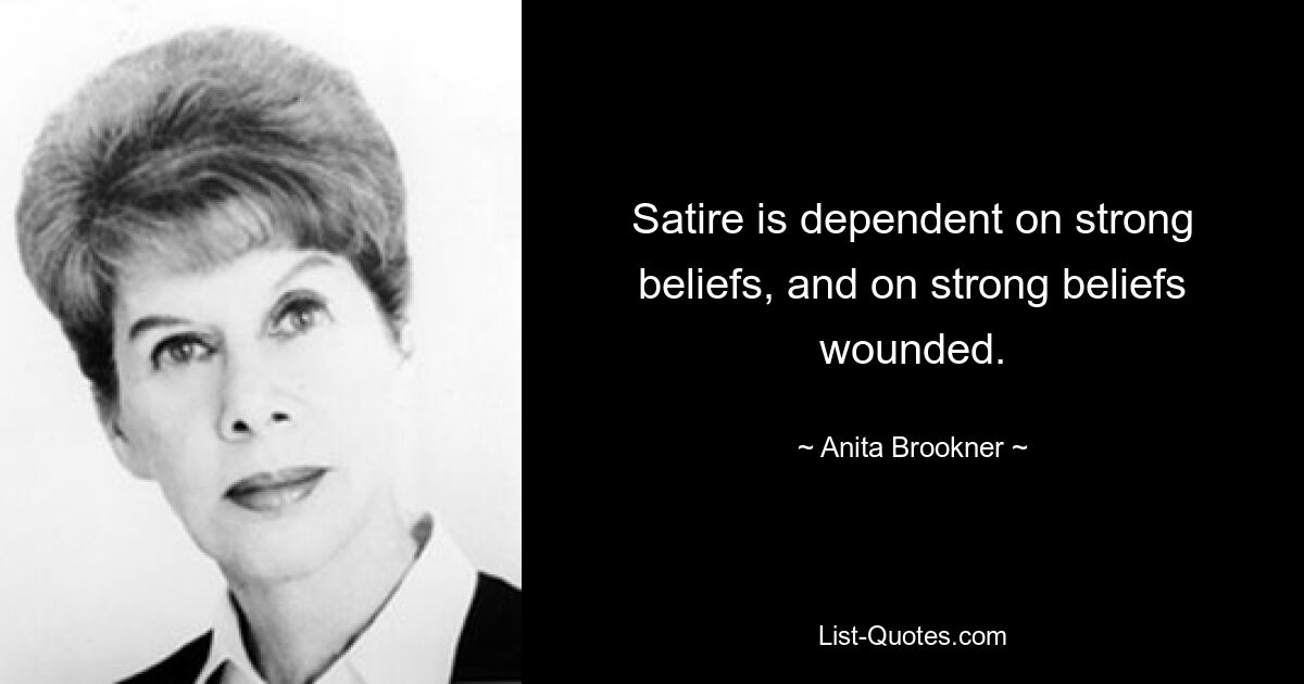 Satire is dependent on strong beliefs, and on strong beliefs wounded. — © Anita Brookner