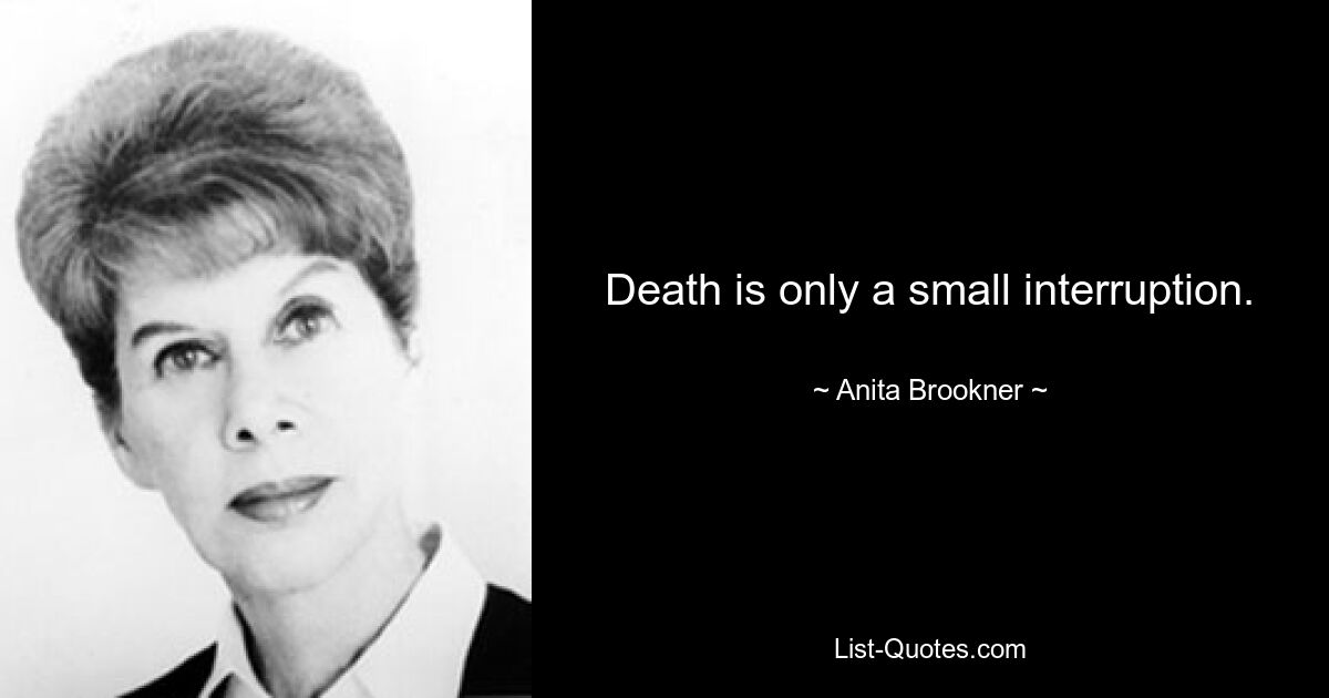 Death is only a small interruption. — © Anita Brookner