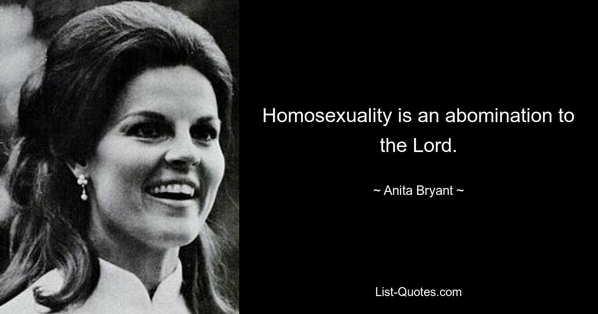 Homosexuality is an abomination to the Lord. — © Anita Bryant