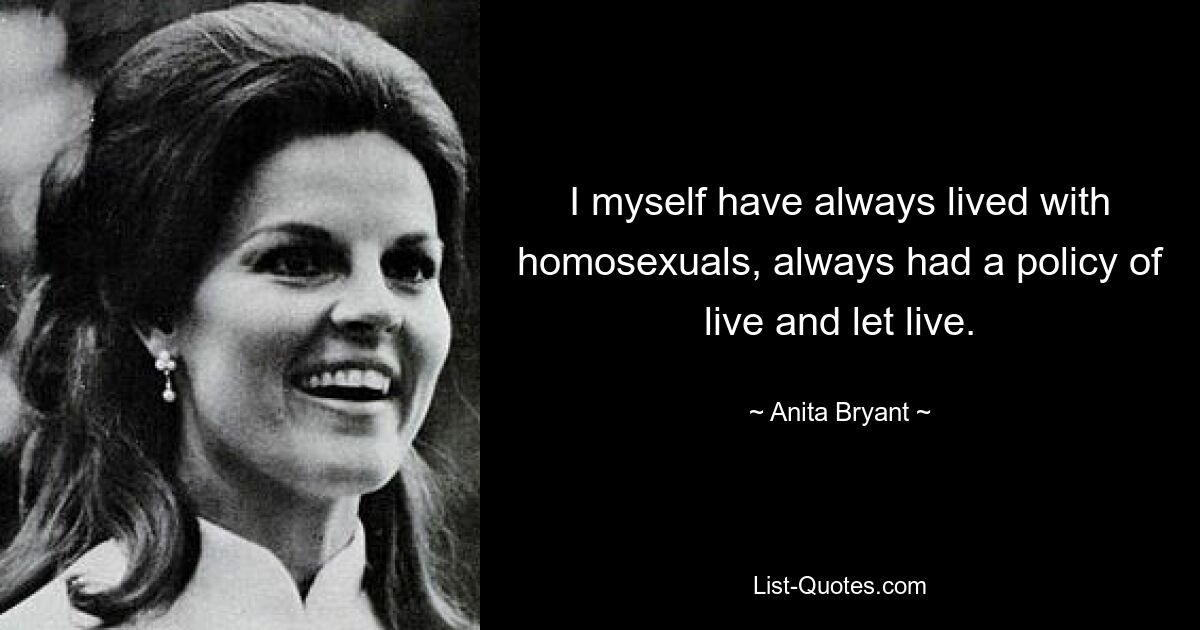 I myself have always lived with homosexuals, always had a policy of live and let live. — © Anita Bryant