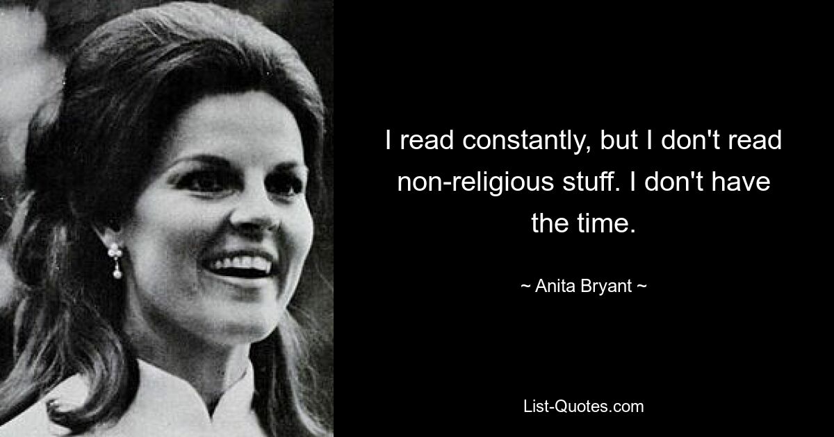 I read constantly, but I don't read non-religious stuff. I don't have the time. — © Anita Bryant