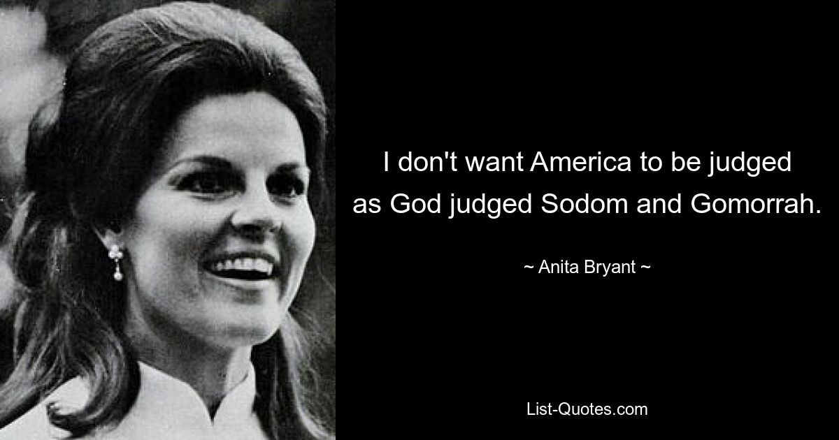 I don't want America to be judged as God judged Sodom and Gomorrah. — © Anita Bryant