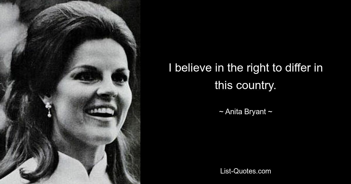 I believe in the right to differ in this country. — © Anita Bryant