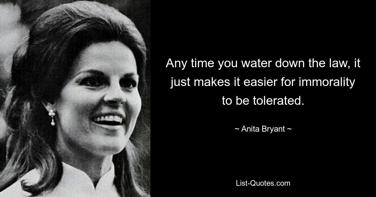 Any time you water down the law, it just makes it easier for immorality to be tolerated. — © Anita Bryant