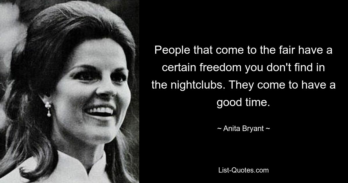 People that come to the fair have a certain freedom you don't find in the nightclubs. They come to have a good time. — © Anita Bryant