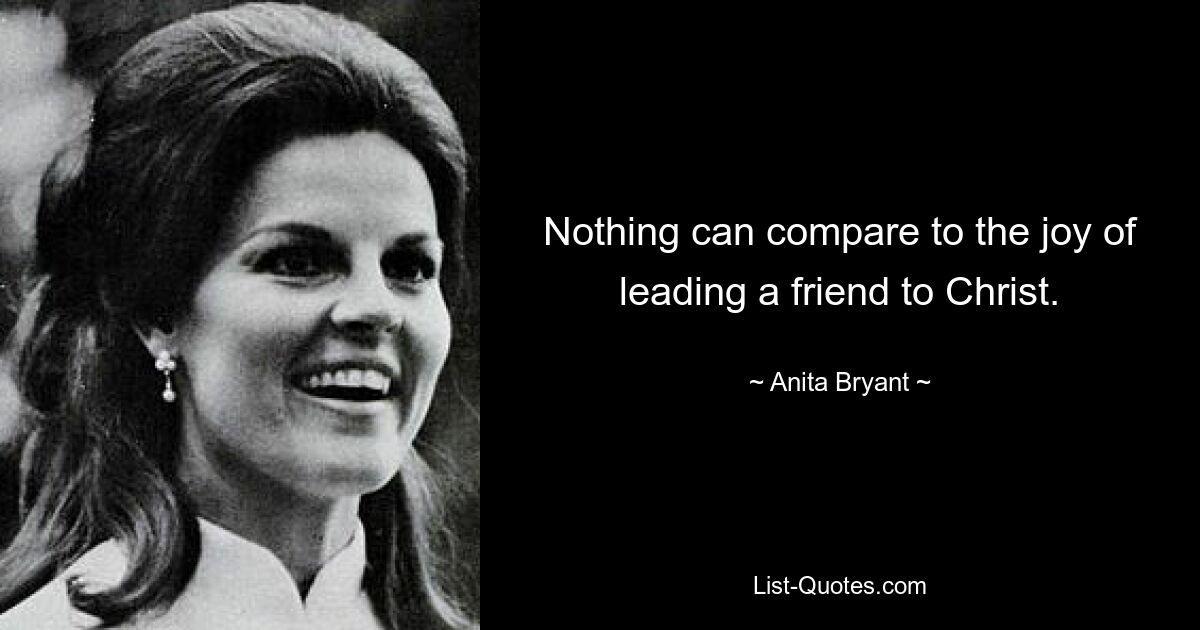 Nothing can compare to the joy of leading a friend to Christ. — © Anita Bryant