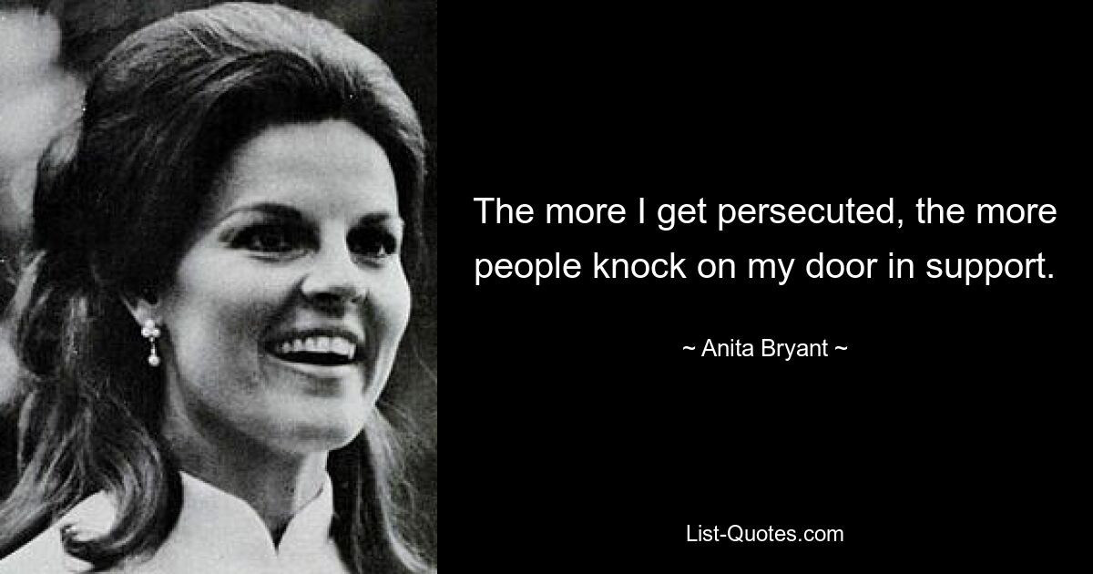 The more I get persecuted, the more people knock on my door in support. — © Anita Bryant