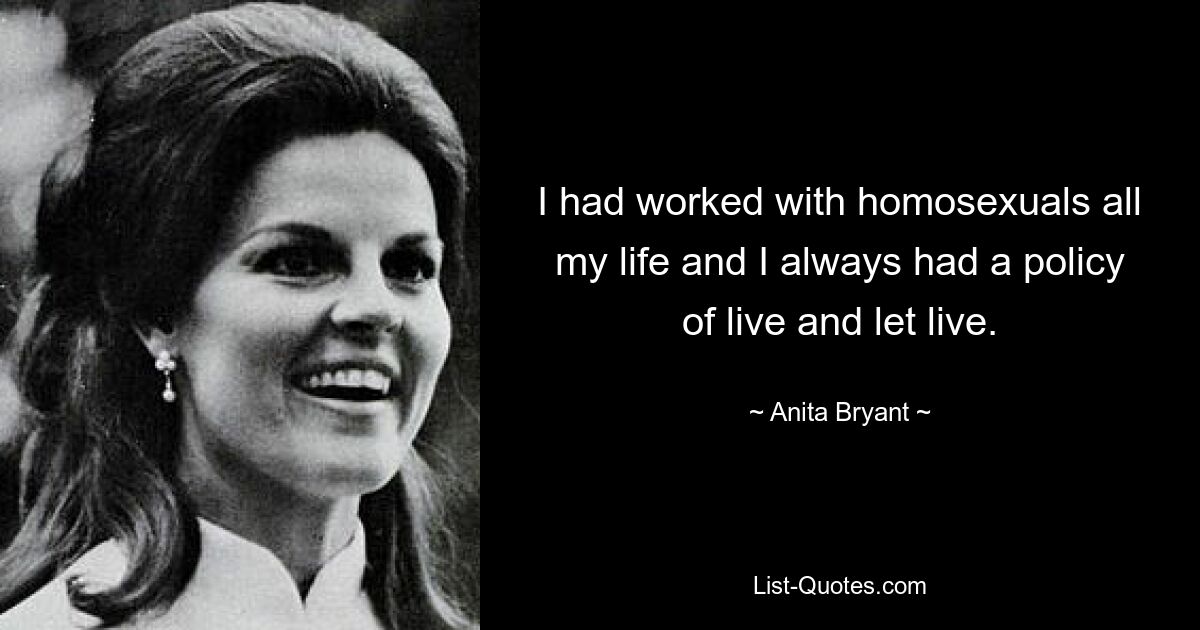 I had worked with homosexuals all my life and I always had a policy of live and let live. — © Anita Bryant