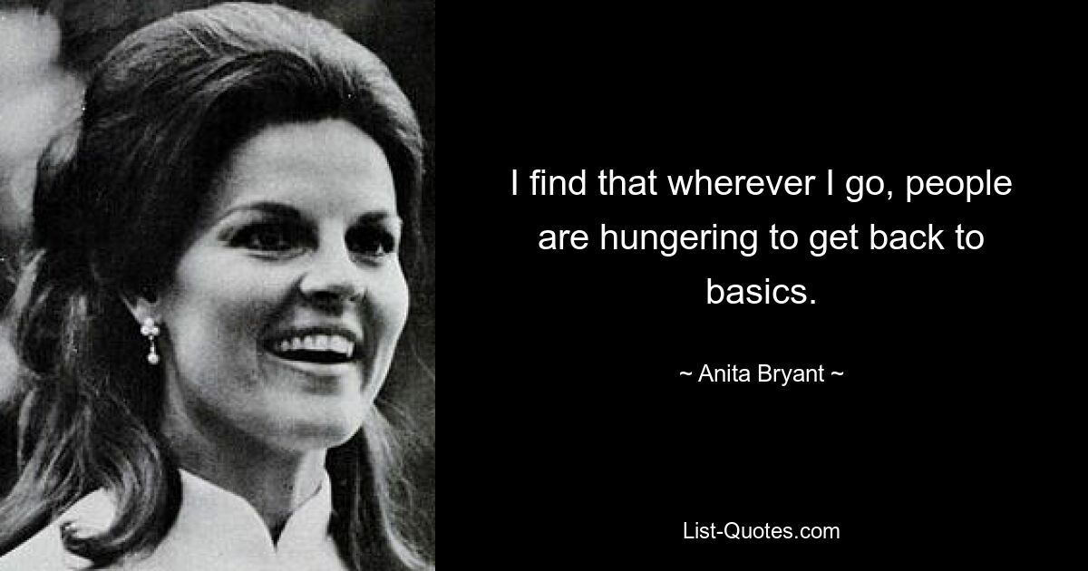 I find that wherever I go, people are hungering to get back to basics. — © Anita Bryant