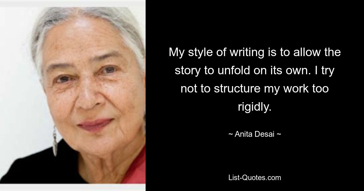 My style of writing is to allow the story to unfold on its own. I try not to structure my work too rigidly. — © Anita Desai