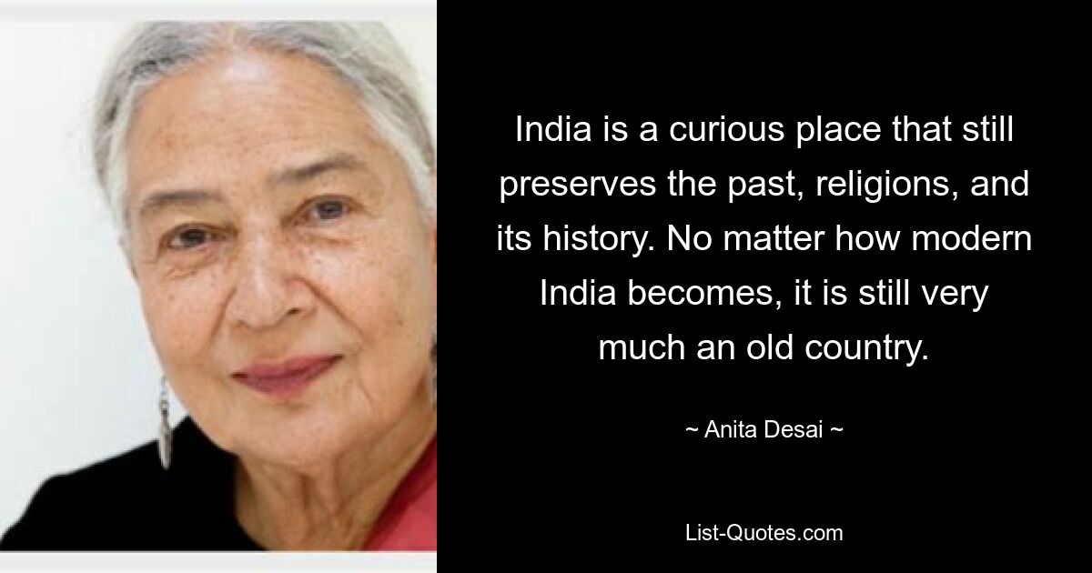 India is a curious place that still preserves the past, religions, and its history. No matter how modern India becomes, it is still very much an old country. — © Anita Desai