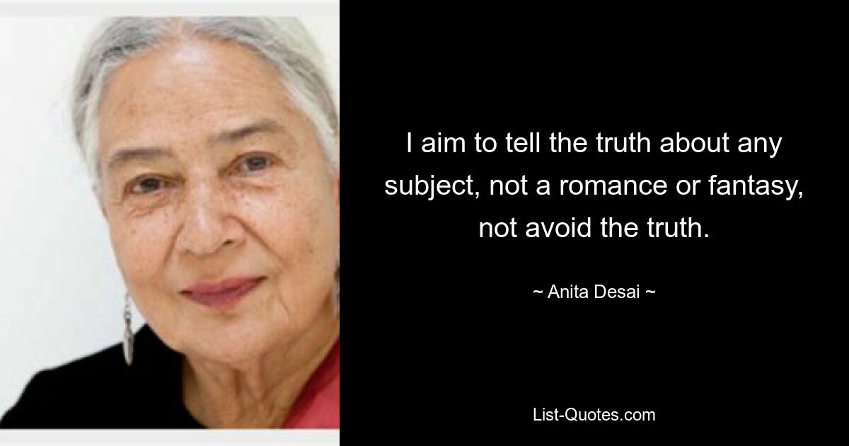 I aim to tell the truth about any subject, not a romance or fantasy, not avoid the truth. — © Anita Desai