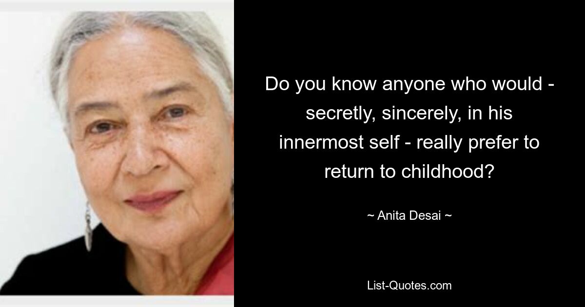 Do you know anyone who would - secretly, sincerely, in his innermost self - really prefer to return to childhood? — © Anita Desai