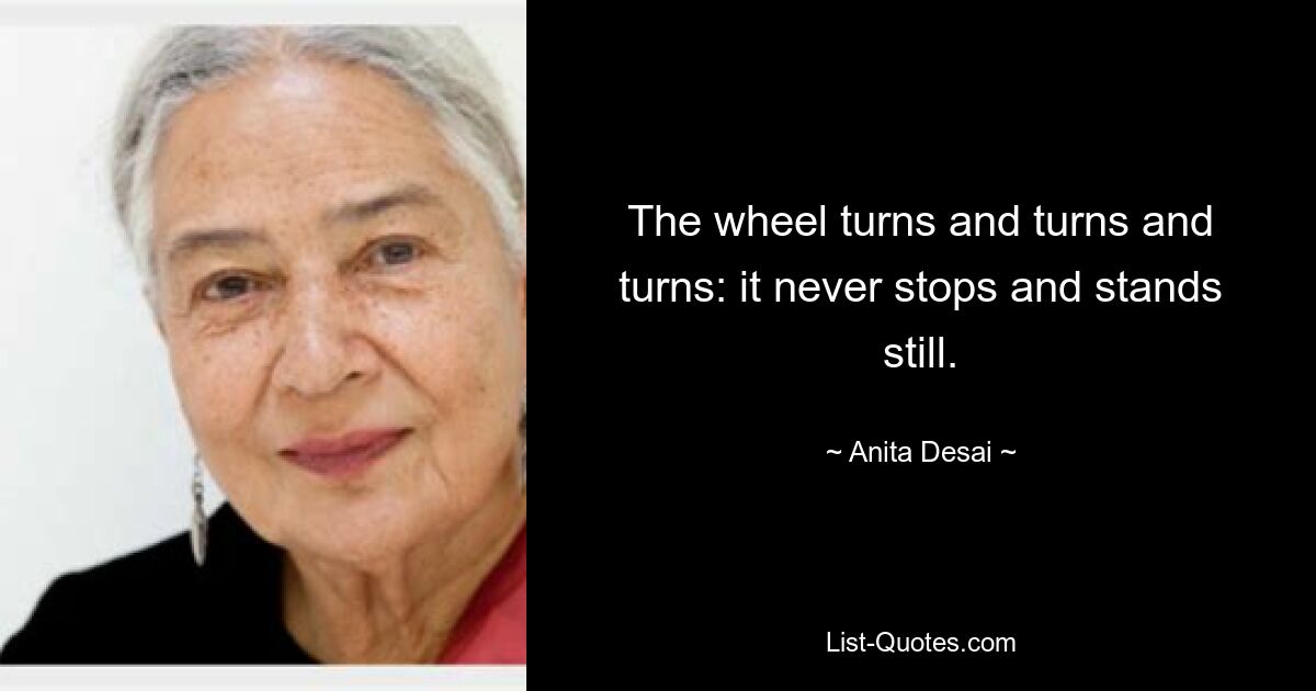 The wheel turns and turns and turns: it never stops and stands still. — © Anita Desai