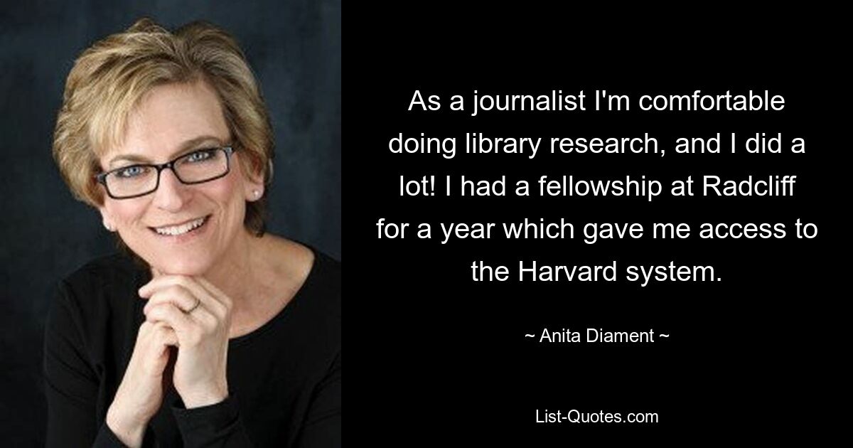 As a journalist I'm comfortable doing library research, and I did a lot! I had a fellowship at Radcliff for a year which gave me access to the Harvard system. — © Anita Diament