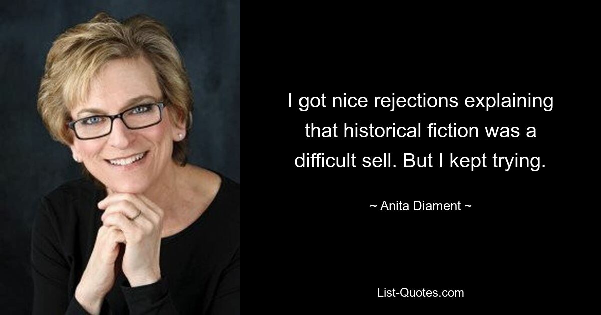 I got nice rejections explaining that historical fiction was a difficult sell. But I kept trying. — © Anita Diament