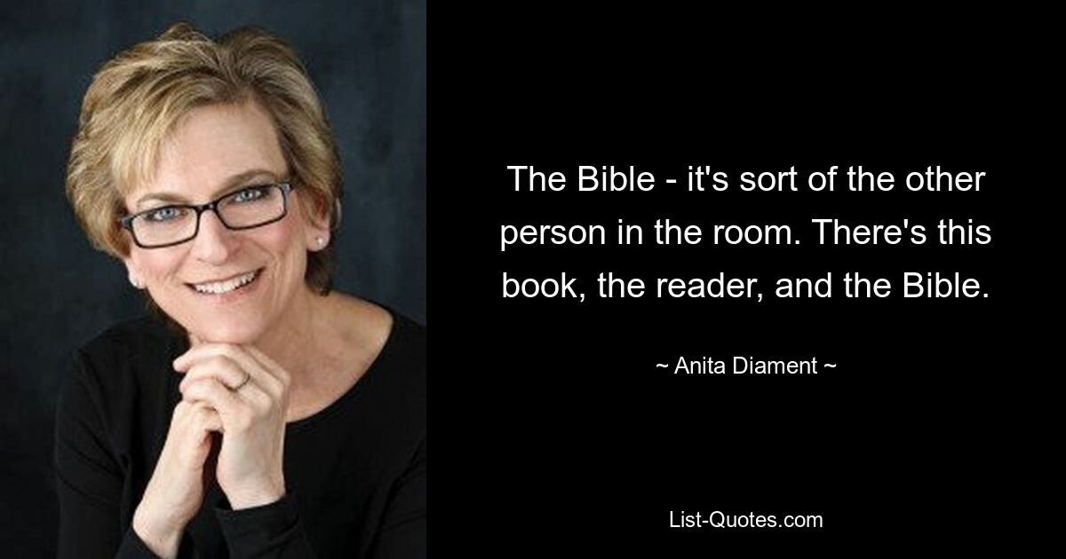 The Bible - it's sort of the other person in the room. There's this book, the reader, and the Bible. — © Anita Diament