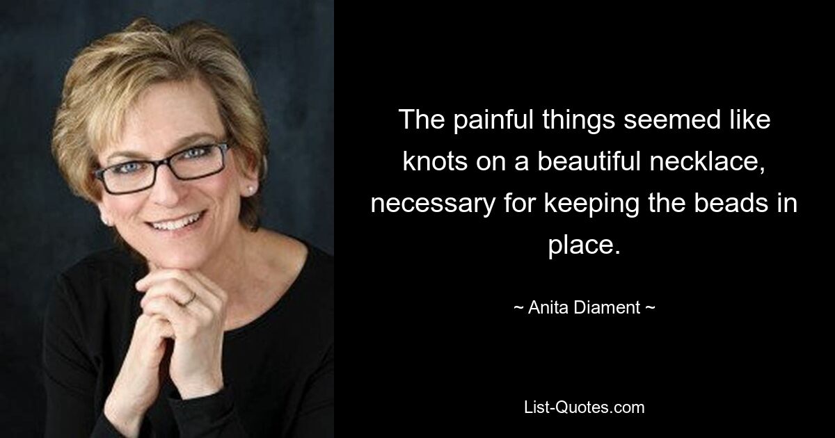 The painful things seemed like knots on a beautiful necklace, necessary for keeping the beads in place. — © Anita Diament