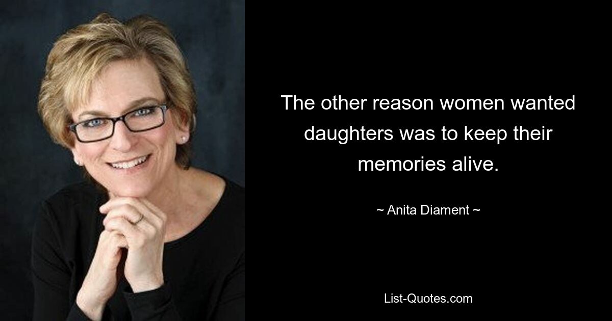 The other reason women wanted daughters was to keep their memories alive. — © Anita Diament