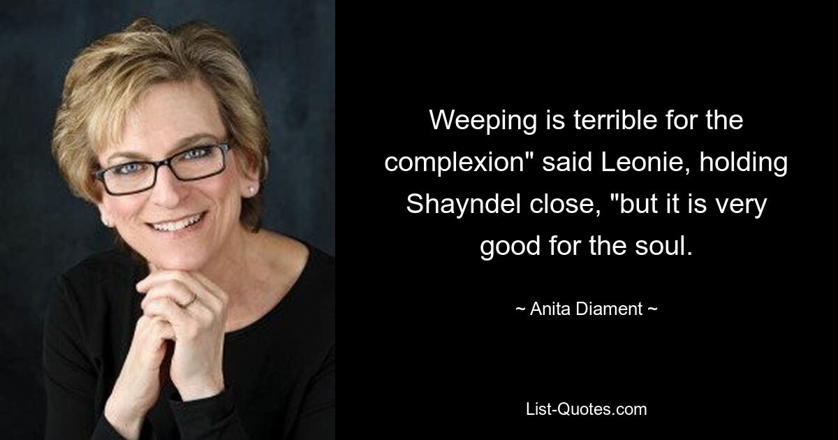 Weeping is terrible for the complexion" said Leonie, holding Shayndel close, "but it is very good for the soul. — © Anita Diament