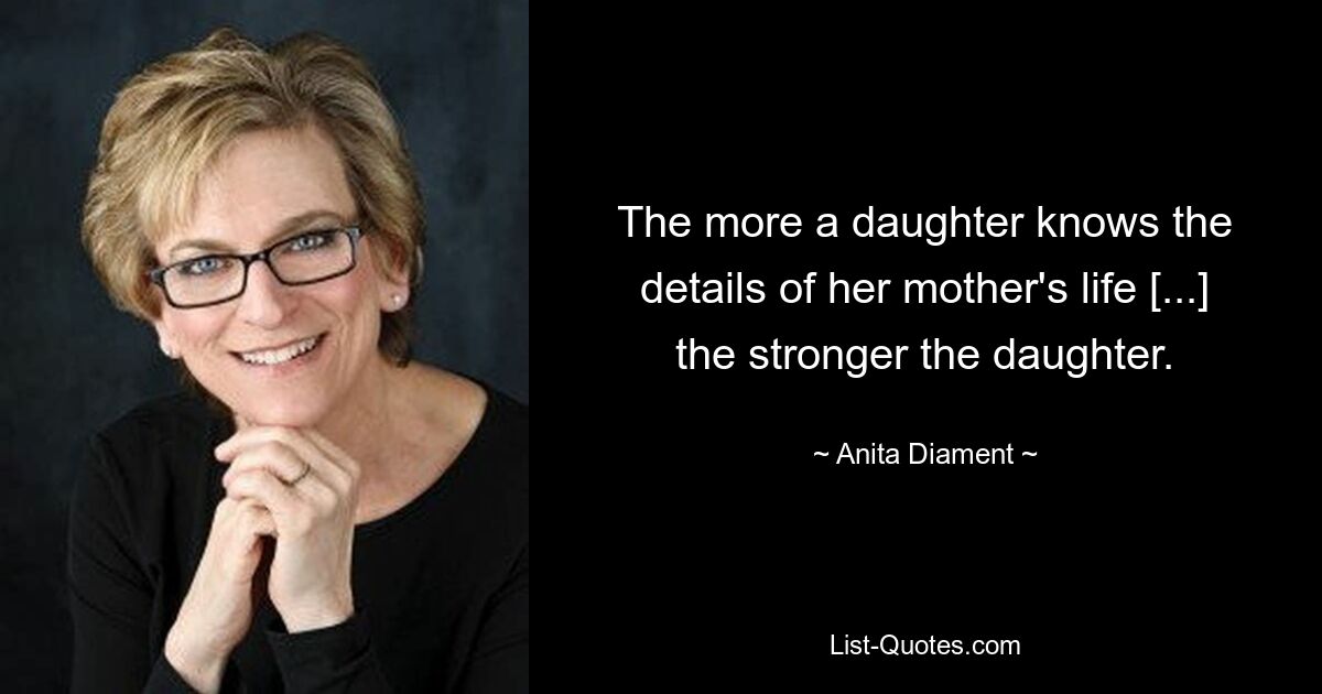 The more a daughter knows the details of her mother's life [...] the stronger the daughter. — © Anita Diament