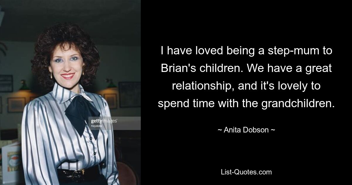 I have loved being a step-mum to Brian's children. We have a great relationship, and it's lovely to spend time with the grandchildren. — © Anita Dobson