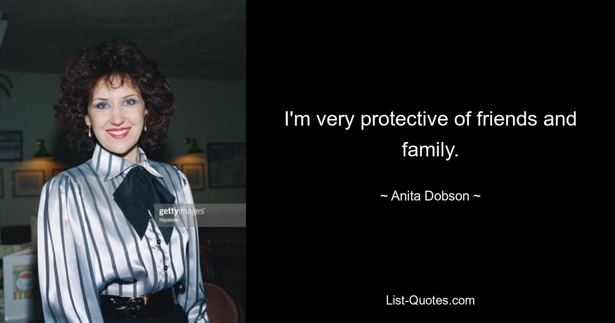 I'm very protective of friends and family. — © Anita Dobson