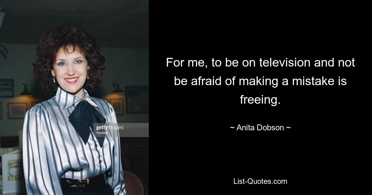 For me, to be on television and not be afraid of making a mistake is freeing. — © Anita Dobson