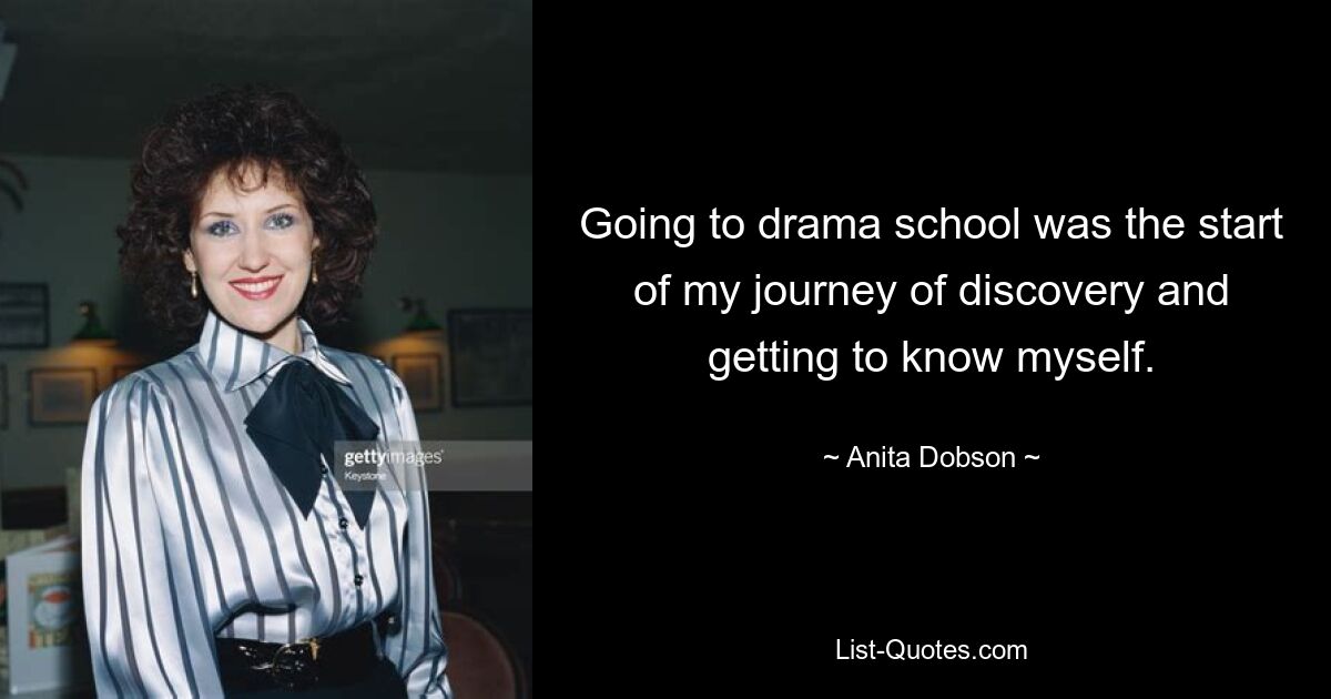 Going to drama school was the start of my journey of discovery and getting to know myself. — © Anita Dobson