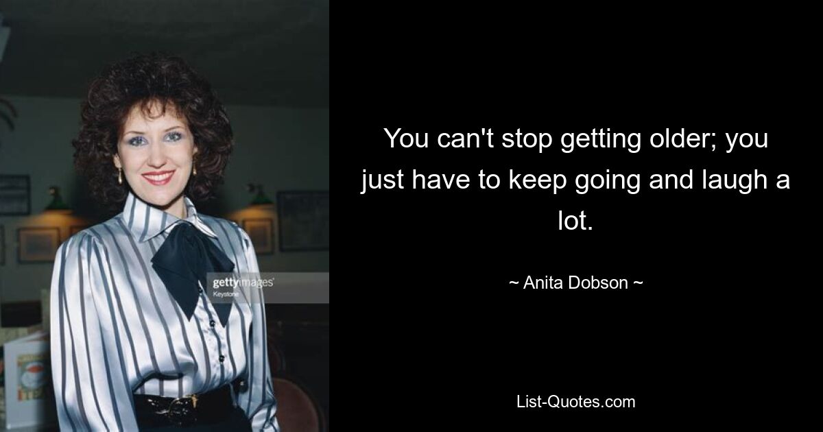 You can't stop getting older; you just have to keep going and laugh a lot. — © Anita Dobson