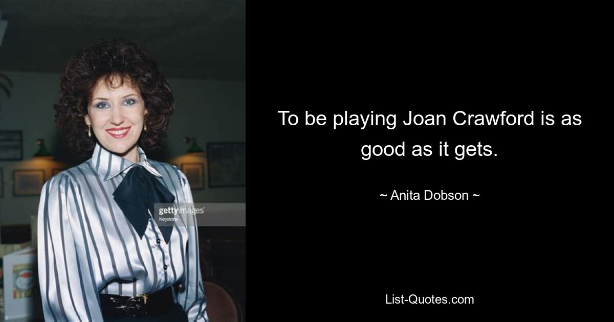 To be playing Joan Crawford is as good as it gets. — © Anita Dobson