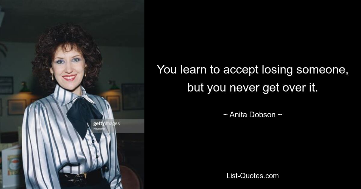 You learn to accept losing someone, but you never get over it. — © Anita Dobson