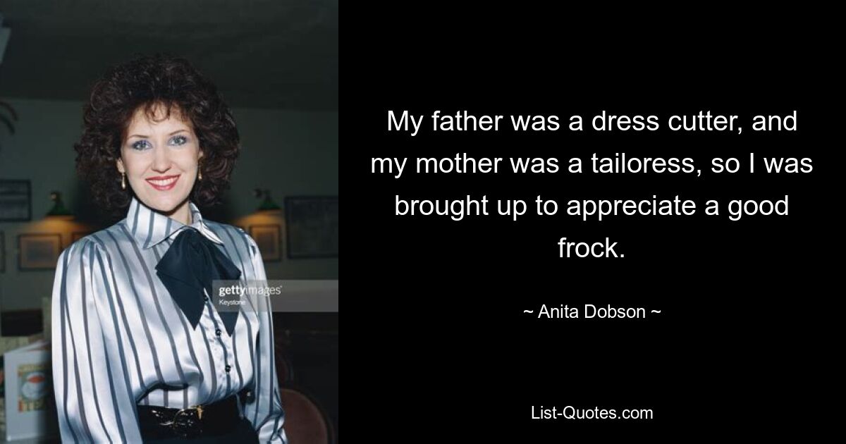 My father was a dress cutter, and my mother was a tailoress, so I was brought up to appreciate a good frock. — © Anita Dobson