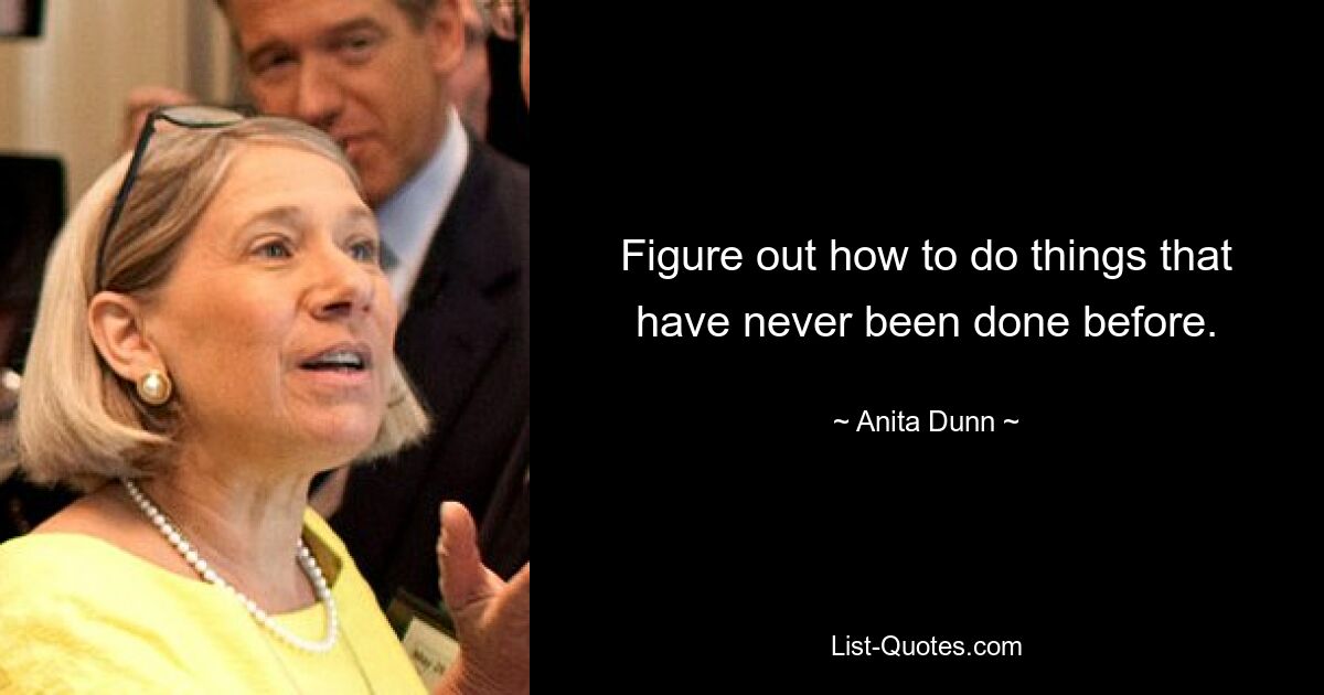 Figure out how to do things that have never been done before. — © Anita Dunn