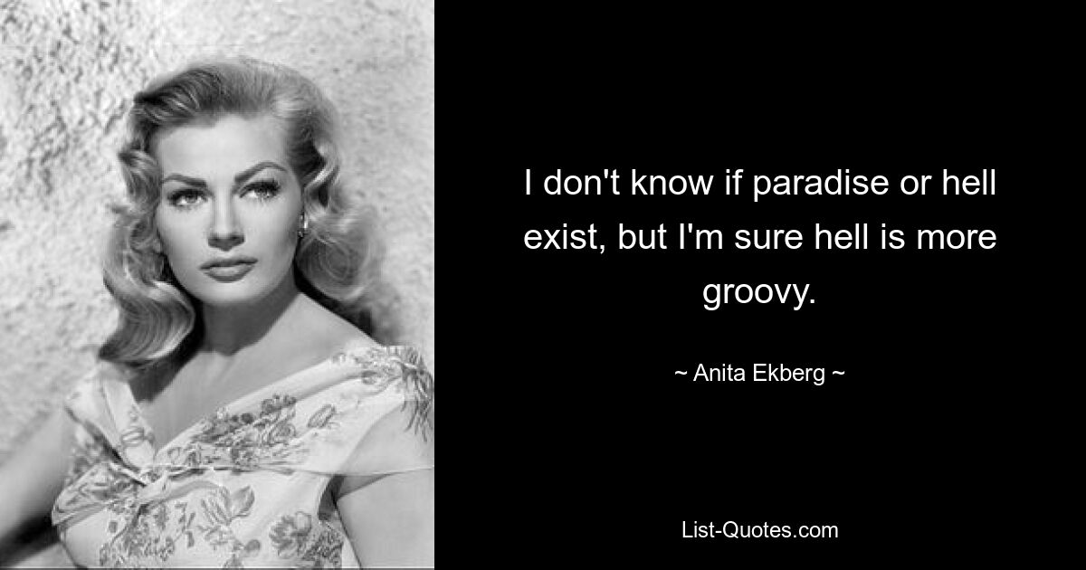 I don't know if paradise or hell exist, but I'm sure hell is more groovy. — © Anita Ekberg