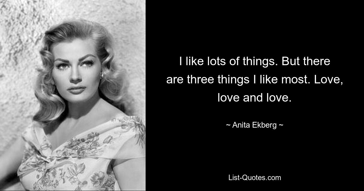 I like lots of things. But there are three things I like most. Love, love and love. — © Anita Ekberg