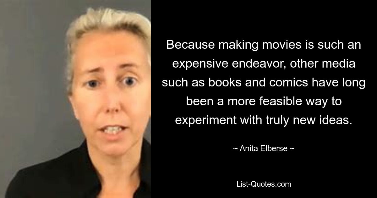 Because making movies is such an expensive endeavor, other media such as books and comics have long been a more feasible way to experiment with truly new ideas. — © Anita Elberse