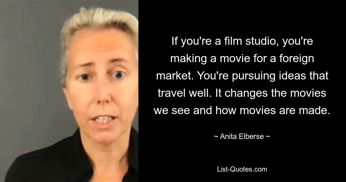 If you're a film studio, you're making a movie for a foreign market. You're pursuing ideas that travel well. It changes the movies we see and how movies are made. — © Anita Elberse