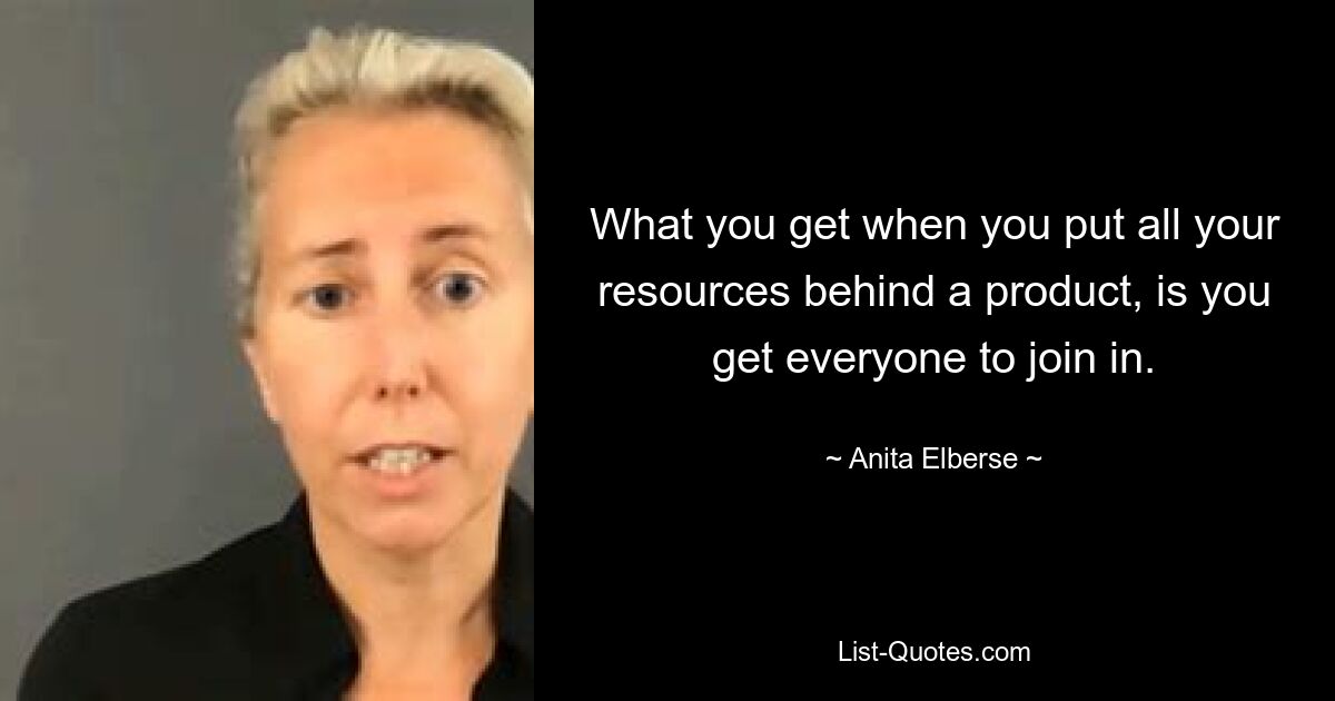 What you get when you put all your resources behind a product, is you get everyone to join in. — © Anita Elberse