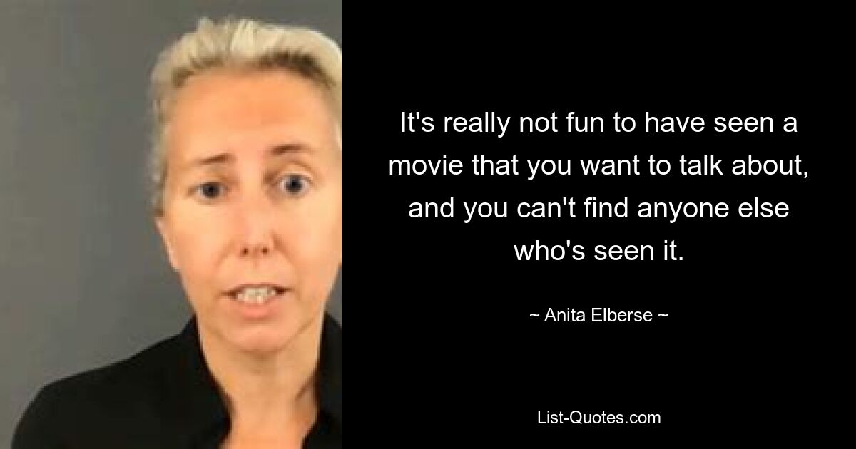 It's really not fun to have seen a movie that you want to talk about, and you can't find anyone else who's seen it. — © Anita Elberse